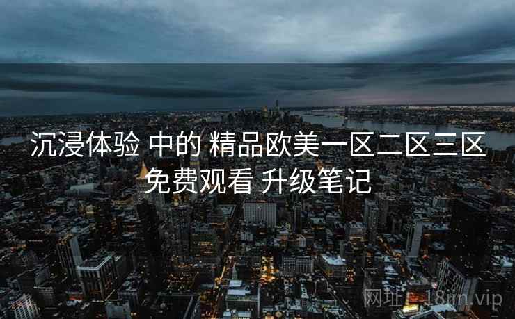 沉浸体验 中的 精品欧美一区二区三区免费观看 升级笔记