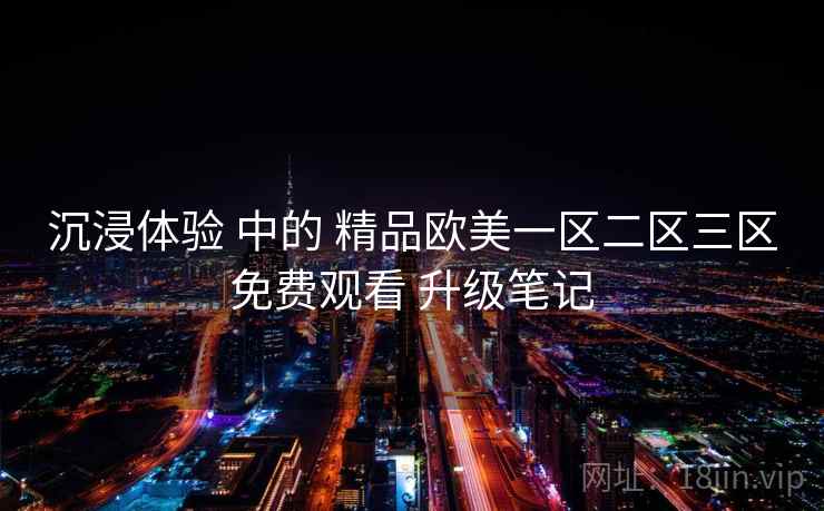 沉浸体验 中的 精品欧美一区二区三区免费观看 升级笔记