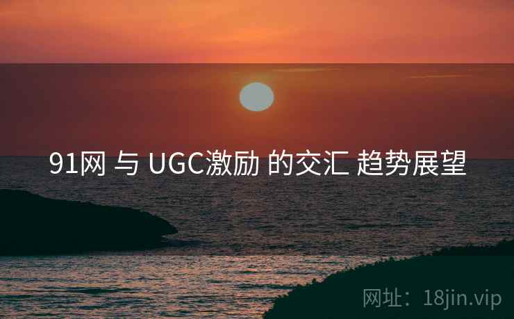 91网 与 UGC激励 的交汇 趋势展望 91网 与 UGC激励 的交汇 趋势展望