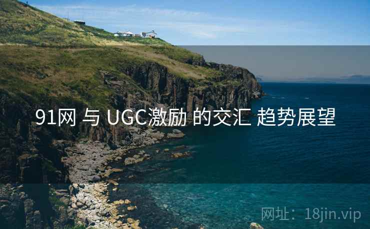 91网 与 UGC激励 的交汇 趋势展望