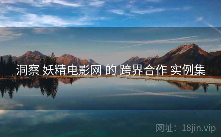 洞察 妖精电影网 的 跨界合作 实例集 洞察 妖精电影网 的 跨界合作 实例集