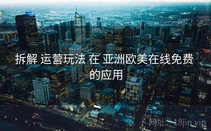 拆解 运营玩法 在 亚洲欧美在线免费 的应用 拆解 运营玩法 在 亚洲欧美在线免费 的应用