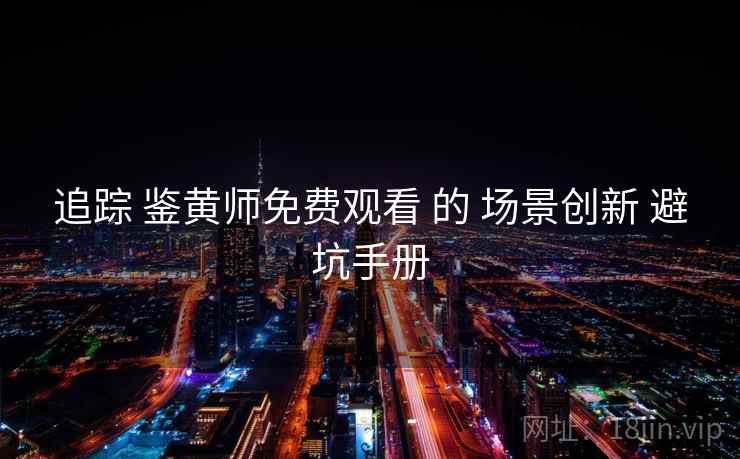 追踪 鉴黄师免费观看 的 场景创新 避坑手册 追踪 鉴黄师免费观看 的 场景创新 避坑手册