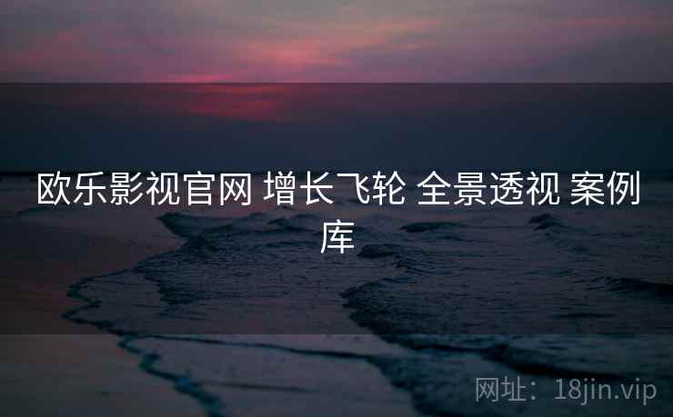 欧乐影视官网 增长飞轮 全景透视 案例库