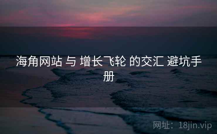 海角网站 与 增长飞轮 的交汇 避坑手册 海角网站 与 增长飞轮 的交汇 避坑手册