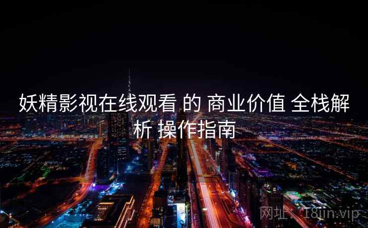 妖精影视在线观看 的 商业价值 全栈解析 操作指南 妖精影视在线观看 的 商业价值 全栈解析 操作指南