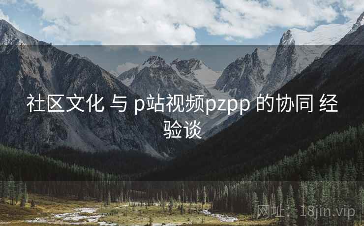 社区文化 与 p站视频pzpp 的协同 经验谈