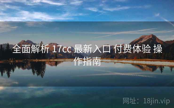 全面解析 17cc 最新入口 付费体验 操作指南