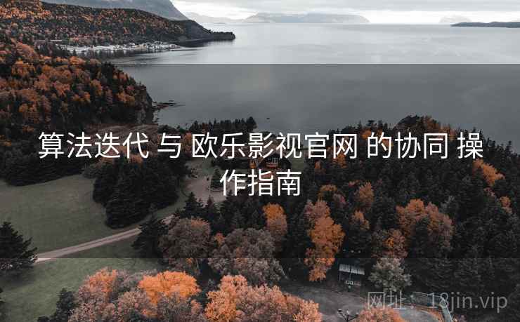 算法迭代 与 欧乐影视官网 的协同 操作指南