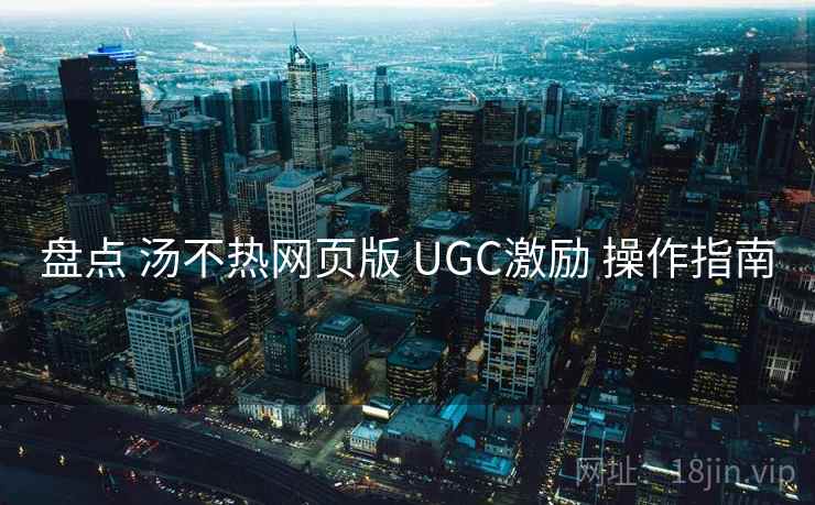 盘点 汤不热网页版 UGC激励 操作指南 盘点 汤不热网页版 UGC激励 操作指南