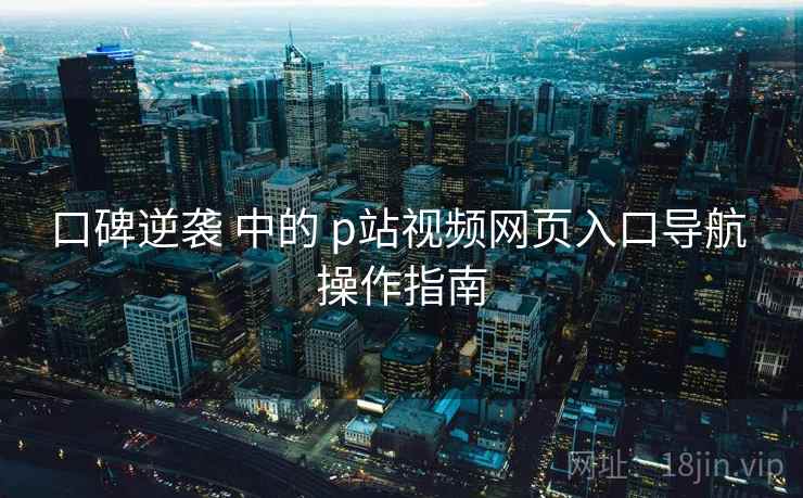口碑逆袭 中的 p站视频网页入口导航 操作指南