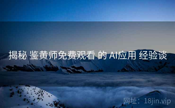 揭秘 鉴黄师免费观看 的 AI应用 经验谈 揭秘 鉴黄师免费观看 的 AI应用 经验谈