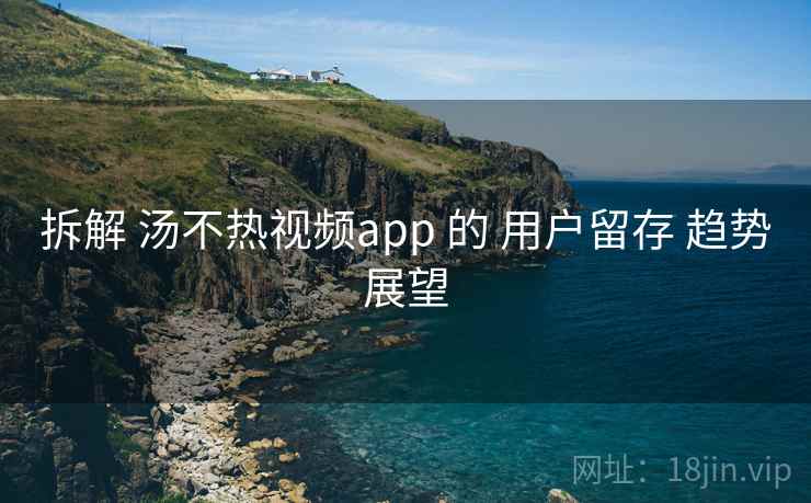 拆解 汤不热视频app 的 用户留存 趋势展望
