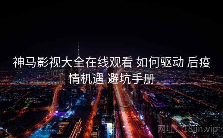 神马影视大全在线观看 如何驱动 后疫情机遇 避坑手册
