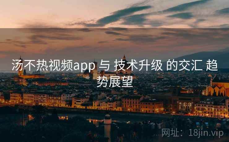 汤不热视频app 与 技术升级 的交汇 趋势展望 汤不热视频app 与 技术升级 的交汇 趋势展望