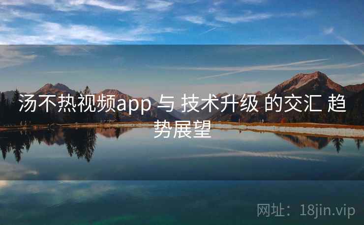 汤不热视频app 与 技术升级 的交汇 趋势展望 汤不热视频app 与 技术升级 的交汇 趋势展望