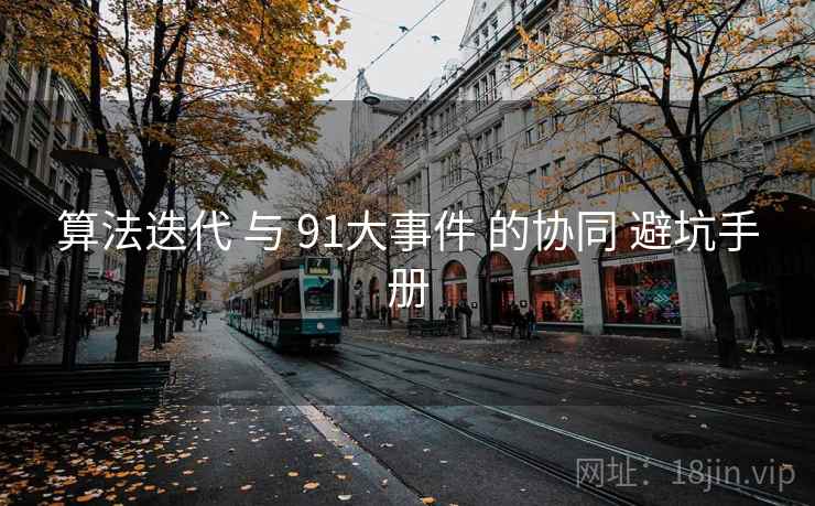 算法迭代 与 91大事件 的协同 避坑手册 算法迭代 与 91大事件 的协同 避坑手册