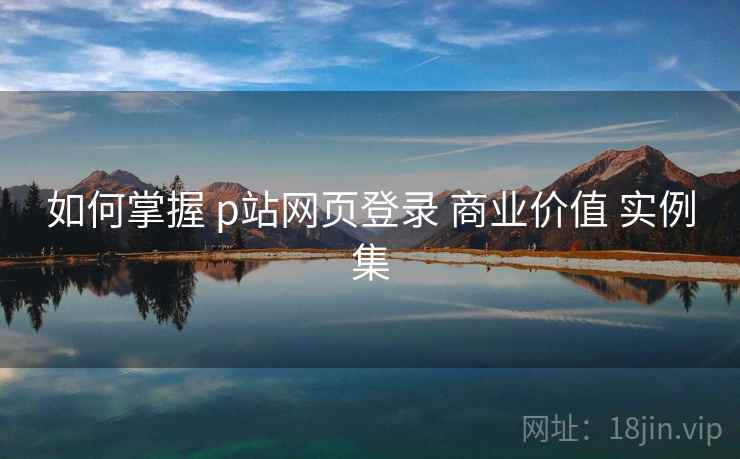 如何掌握 p站网页登录 商业价值 实例集