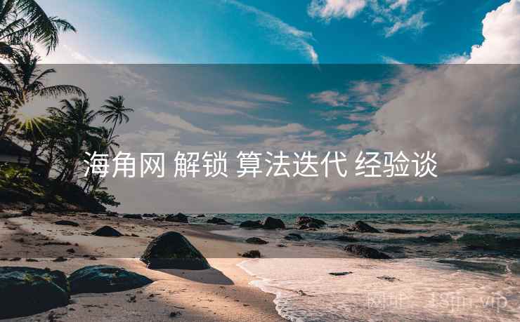 海角网 解锁 算法迭代 经验谈 海角网 解锁 算法迭代 经验谈