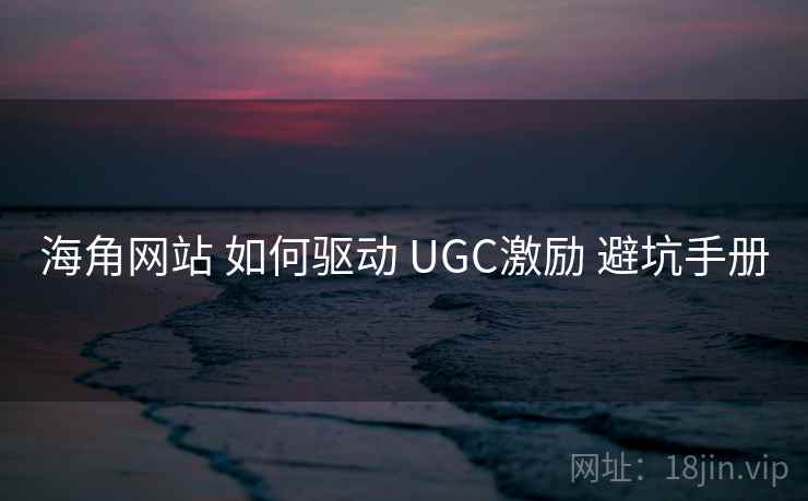海角网站 如何驱动 UGC激励 避坑手册 海角网站 如何驱动 UGC激励 避坑手册