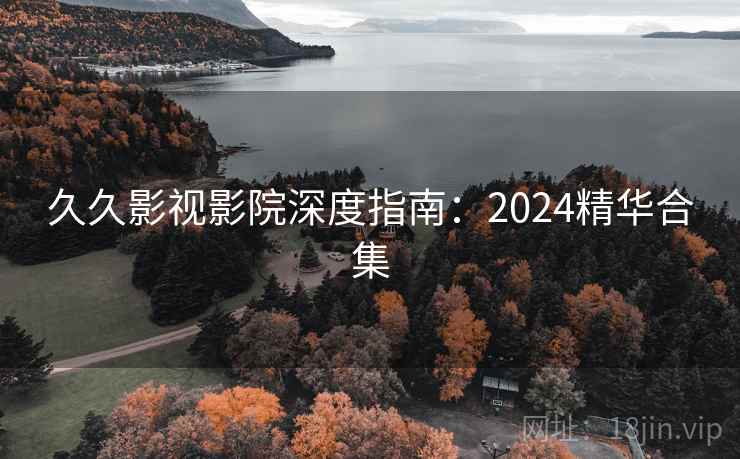 久久影视影院深度指南:2024精华合集 久久影视影院深度指南:2024精华合集