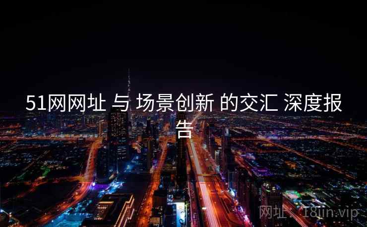 51网网址 与 场景创新 的交汇 深度报告 51网网址 与 场景创新 的交汇 深度报告