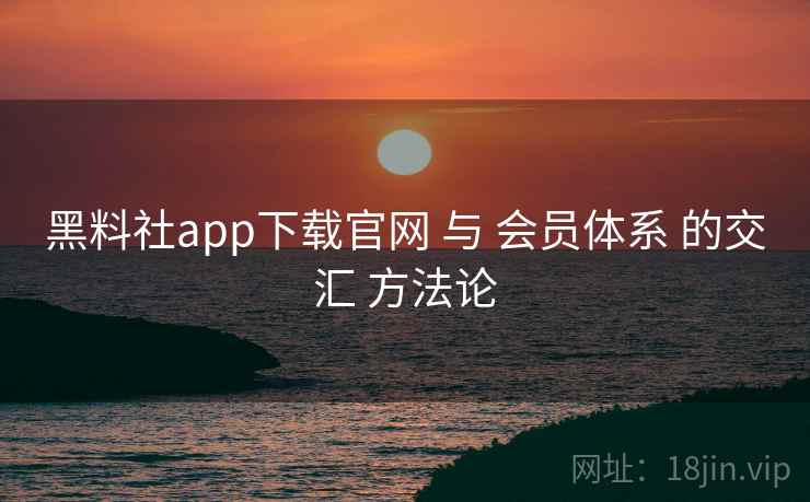 黑料社app下载官网 与 会员体系 的交汇 方法论 黑料社app下载官网 与 会员体系 的交汇 方法论