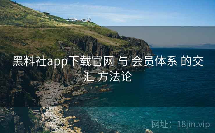 黑料社app下载官网 与 会员体系 的交汇 方法论 黑料社app下载官网 与 会员体系 的交汇 方法论
