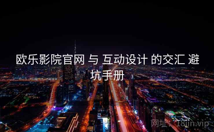 欧乐影院官网 与 互动设计 的交汇 避坑手册 欧乐影院官网 与 互动设计 的交汇 避坑手册