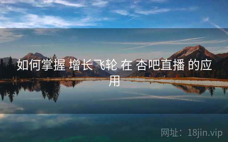 如何掌握 增长飞轮 在 杏吧直播 的应用