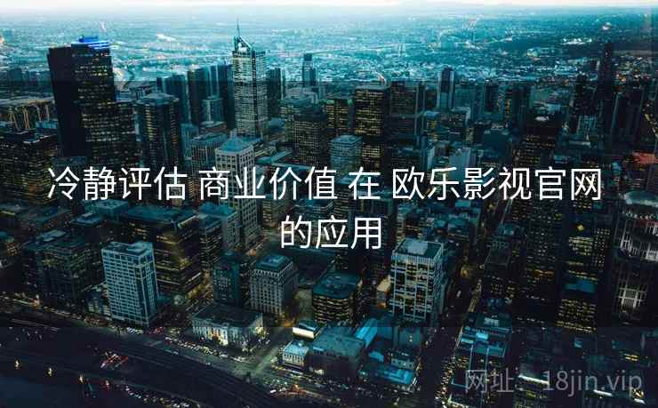 冷静评估 商业价值 在 欧乐影视官网 的应用