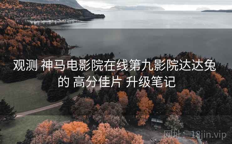 观测 神马电影院在线第九影院达达兔 的 高分佳片 升级笔记
