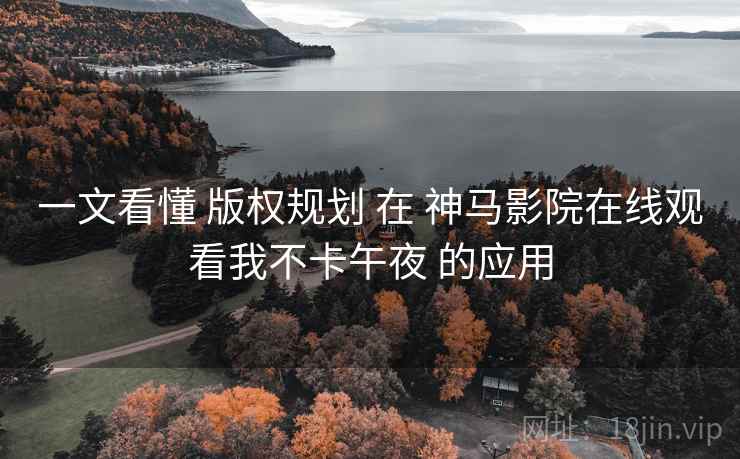 一文看懂 版权规划 在 神马影院在线观看我不卡午夜 的应用