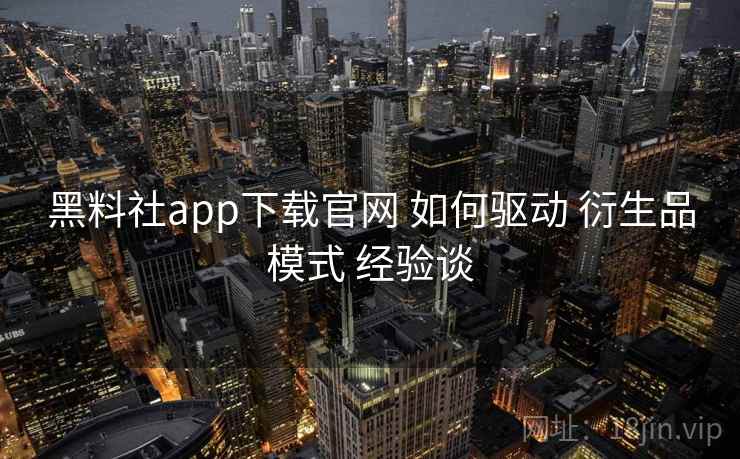 黑料社app下载官网 如何驱动 衍生品模式 经验谈 黑料社app下载官网 如何驱动 衍生品模式 经验谈