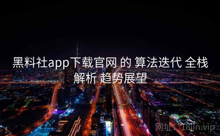 黑料社app下载官网 的 算法迭代 全栈解析 趋势展望