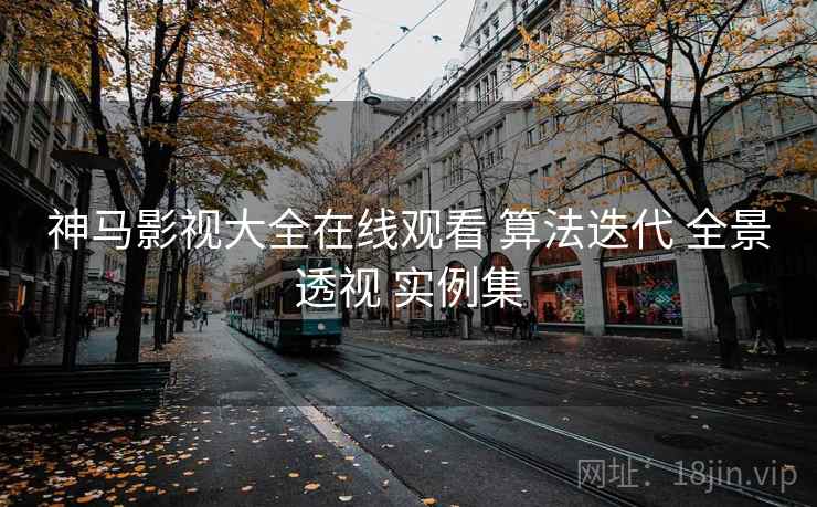 神马影视大全在线观看 算法迭代 全景透视 实例集 神马影视大全在线观看 算法迭代 全景透视 实例集